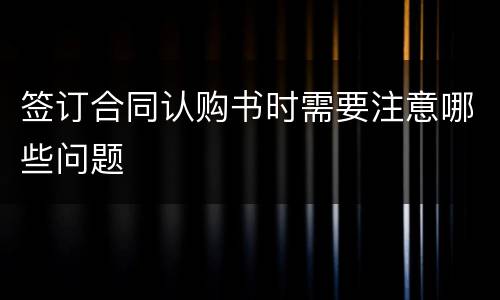 签订合同认购书时需要注意哪些问题