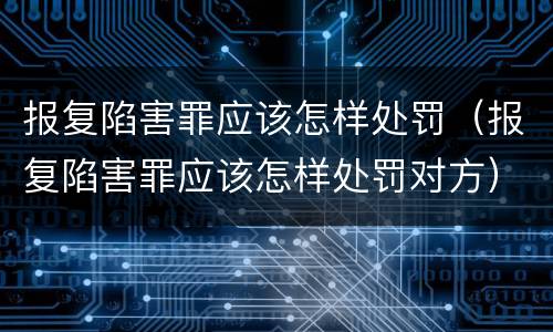 报复陷害罪应该怎样处罚（报复陷害罪应该怎样处罚对方）