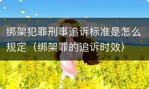 绑架犯罪刑事追诉标准是怎么规定（绑架罪的追诉时效）