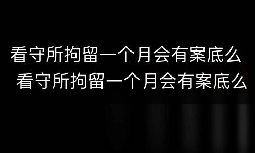 看守所拘留一个月会有案底么 看守所拘留一个月会有案底么嘛