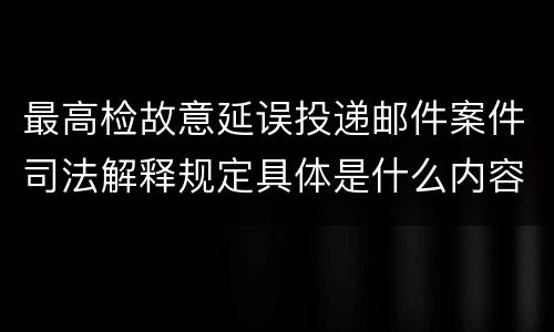 最高检故意延误投递邮件案件司法解释规定具体是什么内容