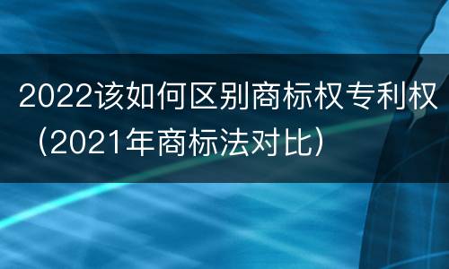 2022该如何区别商标权专利权（2021年商标法对比）