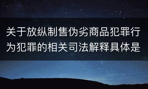 关于放纵制售伪劣商品犯罪行为犯罪的相关司法解释具体是什么重要规定