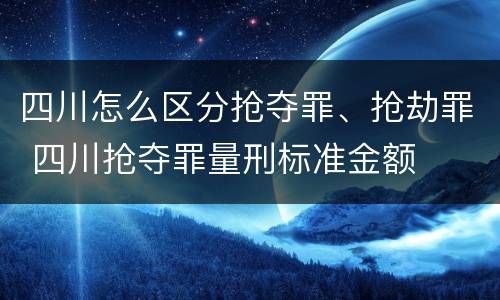 四川怎么区分抢夺罪、抢劫罪 四川抢夺罪量刑标准金额