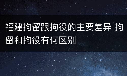 福建拘留跟拘役的主要差异 拘留和拘役有何区别