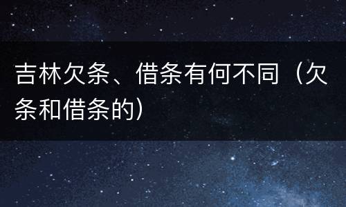 吉林欠条、借条有何不同（欠条和借条的）