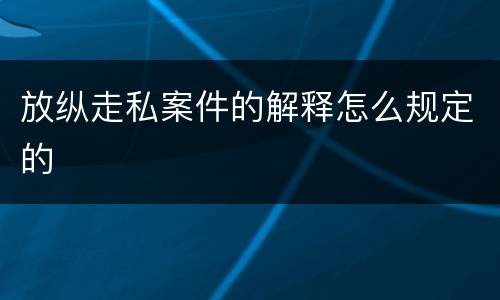 放纵走私案件的解释怎么规定的