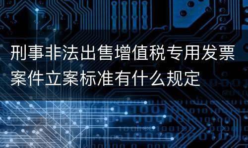 刑事非法出售增值税专用发票案件立案标准有什么规定