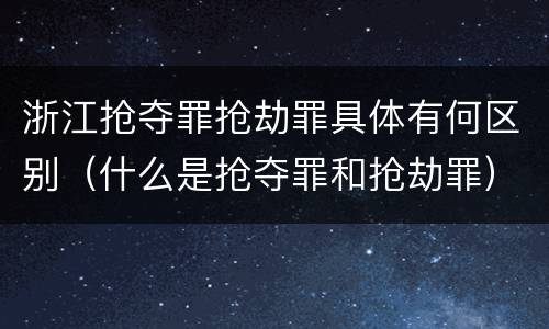 浙江抢夺罪抢劫罪具体有何区别（什么是抢夺罪和抢劫罪）