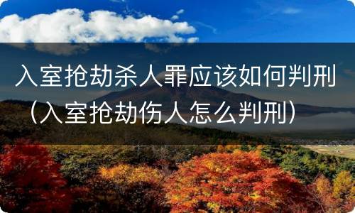 入室抢劫杀人罪应该如何判刑（入室抢劫伤人怎么判刑）