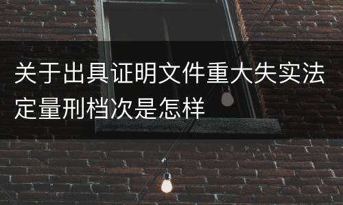 关于出具证明文件重大失实法定量刑档次是怎样