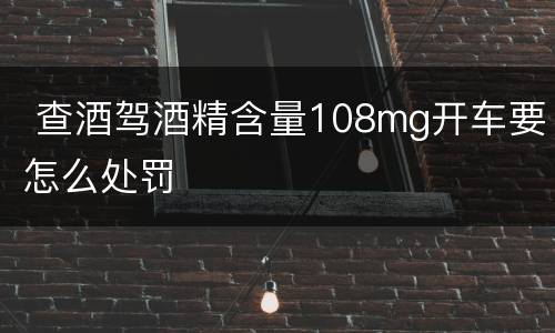  查酒驾酒精含量108mg开车要怎么处罚