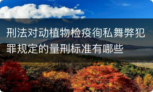 刑法对动植物检疫徇私舞弊犯罪规定的量刑标准有哪些