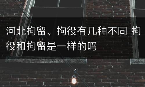 河北拘留、拘役有几种不同 拘役和拘留是一样的吗