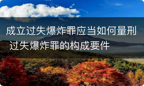 成立过失爆炸罪应当如何量刑 过失爆炸罪的构成要件