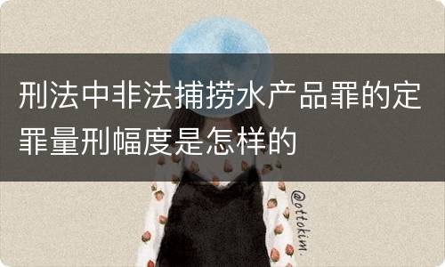 刑法中非法捕捞水产品罪的定罪量刑幅度是怎样的