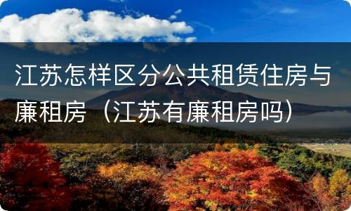 江苏怎样区分公共租赁住房与廉租房（江苏有廉租房吗）
