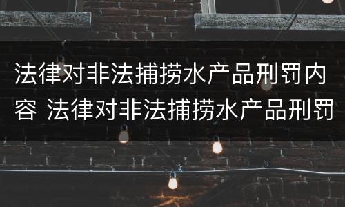 法律对非法捕捞水产品刑罚内容 法律对非法捕捞水产品刑罚内容的解释