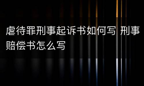 虐待罪刑事起诉书如何写 刑事赔偿书怎么写