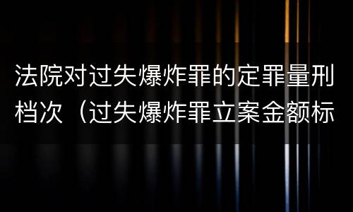 法院对过失爆炸罪的定罪量刑档次（过失爆炸罪立案金额标准）
