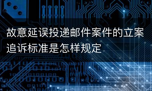 故意延误投递邮件案件的立案追诉标准是怎样规定
