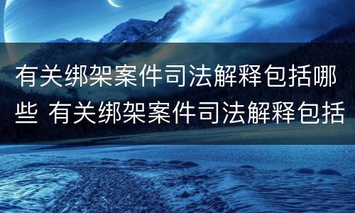 有关绑架案件司法解释包括哪些 有关绑架案件司法解释包括哪些条款