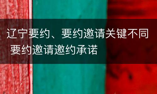 辽宁要约、要约邀请关键不同 要约邀请邀约承诺