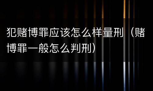 犯赌博罪应该怎么样量刑（赌博罪一般怎么判刑）