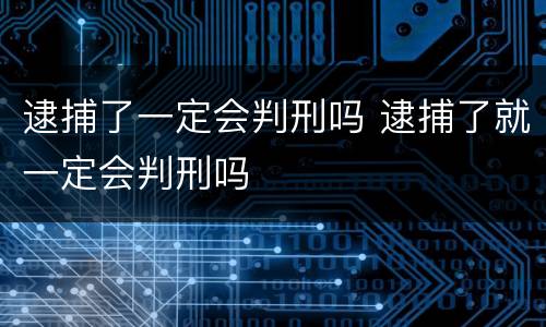 逮捕了一定会判刑吗 逮捕了就一定会判刑吗