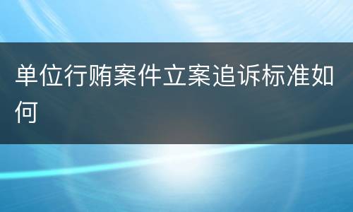 单位行贿案件立案追诉标准如何