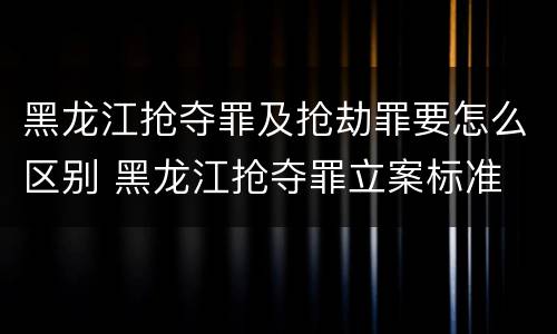 黑龙江抢夺罪及抢劫罪要怎么区别 黑龙江抢夺罪立案标准