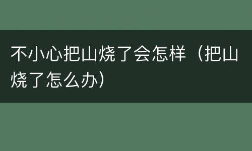 不小心把山烧了会怎样（把山烧了怎么办）