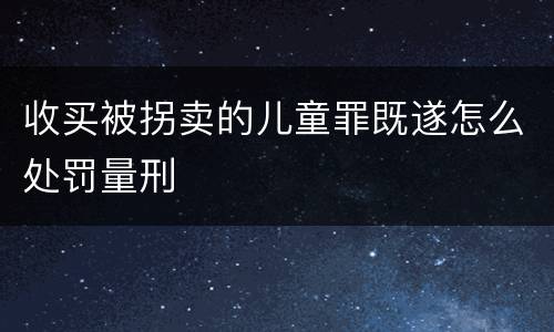 收买被拐卖的儿童罪既遂怎么处罚量刑