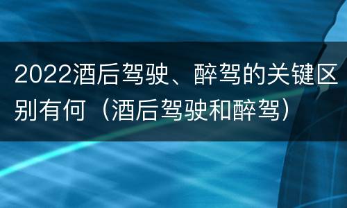 2022酒后驾驶、醉驾的关键区别有何（酒后驾驶和醉驾）