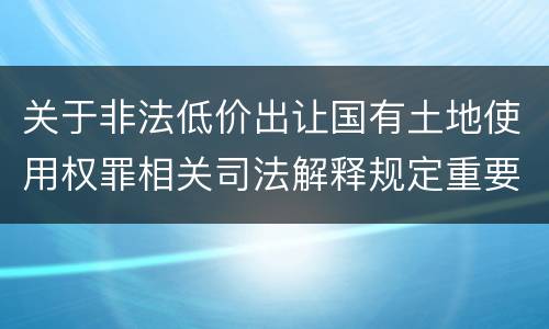 关于非法低价出让国有土地使用权罪相关司法解释规定重要内容