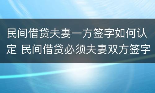 民间借贷夫妻一方签字如何认定 民间借贷必须夫妻双方签字吗