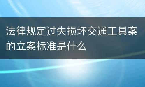 法律规定过失损坏交通工具案的立案标准是什么