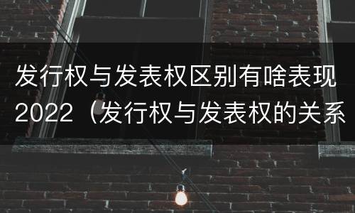 发行权与发表权区别有啥表现2022（发行权与发表权的关系）