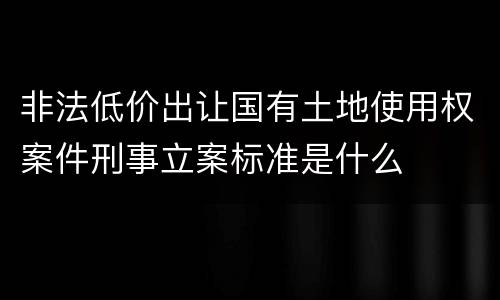 非法低价出让国有土地使用权案件刑事立案标准是什么