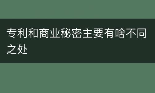专利和商业秘密主要有啥不同之处