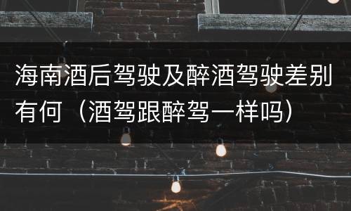 海南酒后驾驶及醉酒驾驶差别有何（酒驾跟醉驾一样吗）