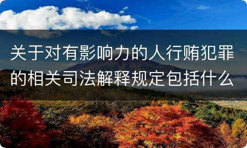 关于对有影响力的人行贿犯罪的相关司法解释规定包括什么内容