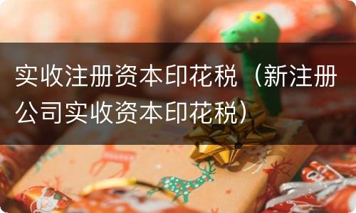 实收注册资本印花税（新注册公司实收资本印花税）