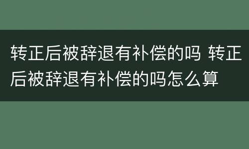 转正后被辞退有补偿的吗 转正后被辞退有补偿的吗怎么算