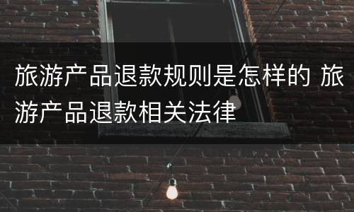 旅游产品退款规则是怎样的 旅游产品退款相关法律