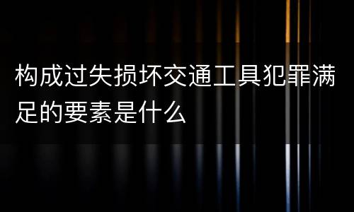 构成过失损坏交通工具犯罪满足的要素是什么