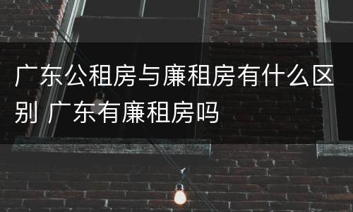 广东公租房与廉租房有什么区别 广东有廉租房吗