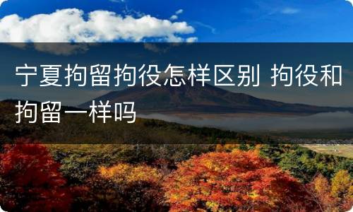 宁夏拘留拘役怎样区别 拘役和拘留一样吗
