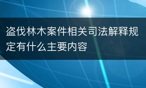 盗伐林木案件相关司法解释规定有什么主要内容