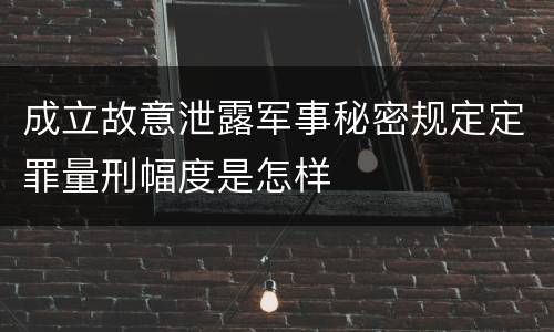 成立故意泄露军事秘密规定定罪量刑幅度是怎样